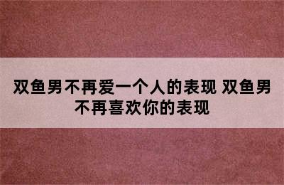 双鱼男不再爱一个人的表现 双鱼男不再喜欢你的表现